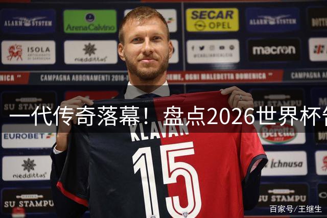 一代传奇落幕！盘点2026世界杯告别舞台的八大足坛巨星