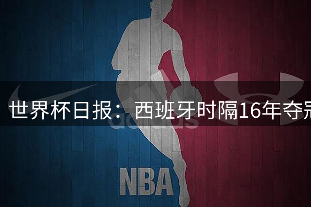 世界杯日报：西班牙时隔16年夺冠 英格兰球员责怪图赫尔