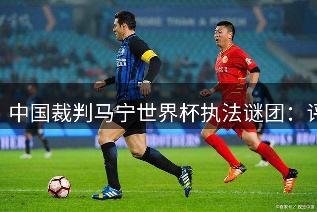 中国裁判马宁世界杯执法谜团：评价优异却止步小组赛 退役与否引关注