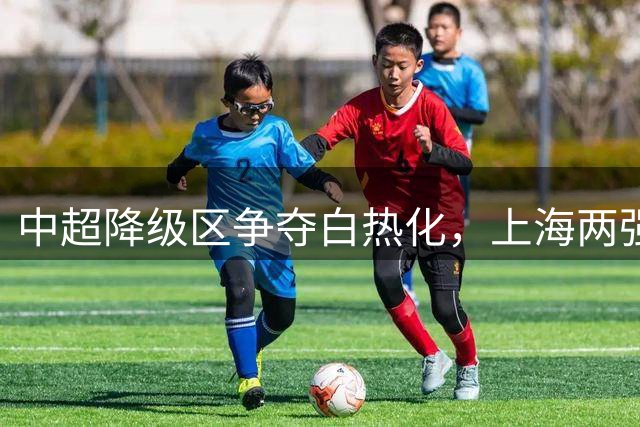 中超降级区争夺白热化，上海两强与津门虎上演生死追逐