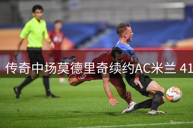 传奇中场莫德里奇续约AC米兰 41岁老将再战意甲
