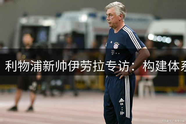 利物浦新帅伊劳拉专访：构建体系保障下限 让球员享受比赛过程