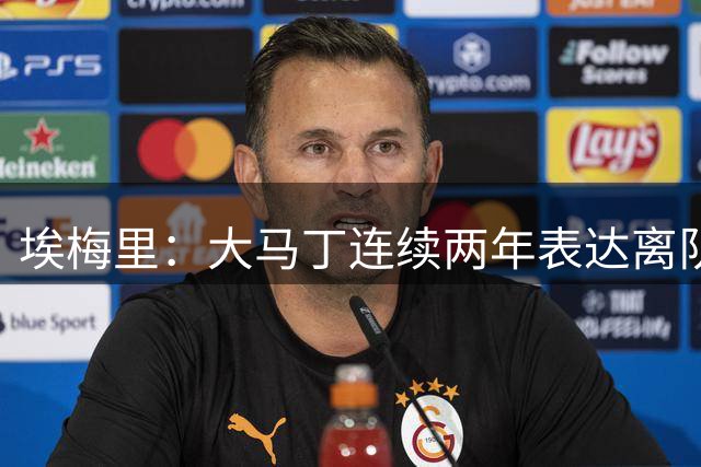埃梅里：大马丁连续两年表达离队意愿，所以我们签下了铃木彩艳