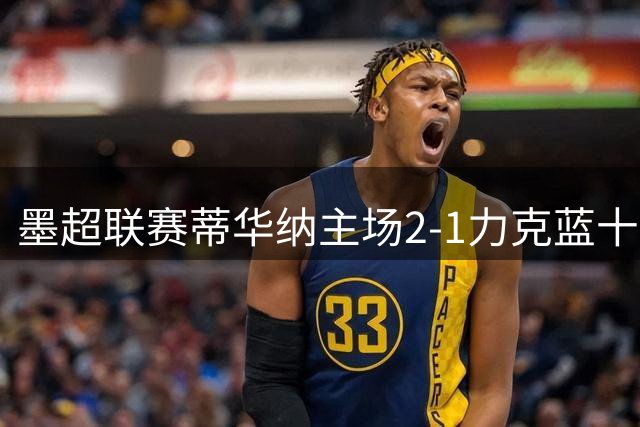 墨超联赛蒂华纳主场2-1力克蓝十字，莫拉表现抢眼