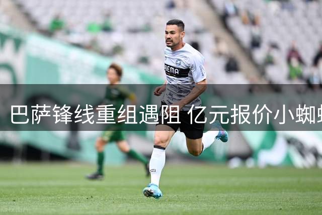 巴萨锋线重组遇阻 亿元报价小蜘蛛或转向德甲意甲备选