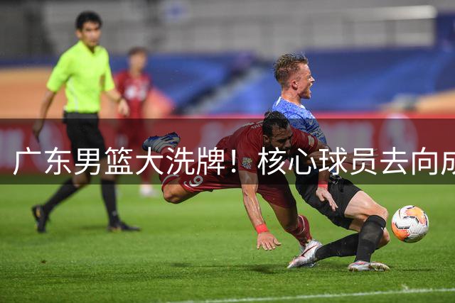广东男篮大洗牌！核心球员去向成谜，新管理层带来哪些改变？