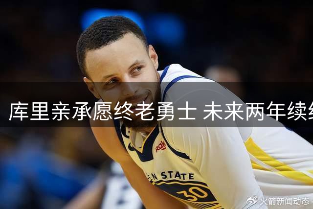 库里亲承愿终老勇士 未来两年续约计划成焦点