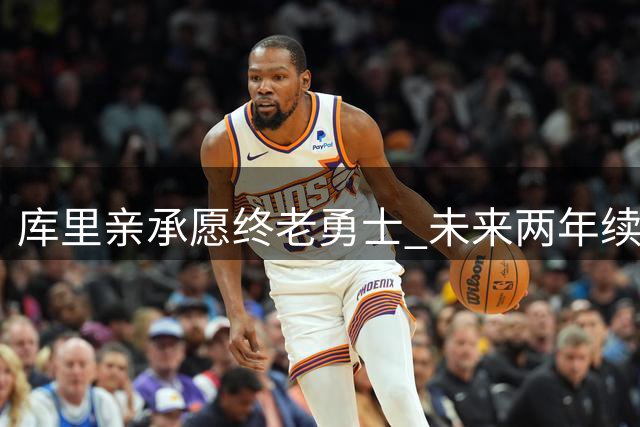 库里亲承愿终老勇士 未来两年续约计划成焦点