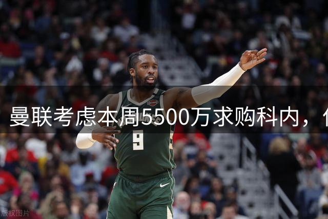 曼联考虑本周5500万求购科内，但尚未接洽罗马！新帝星具体伤情曝光