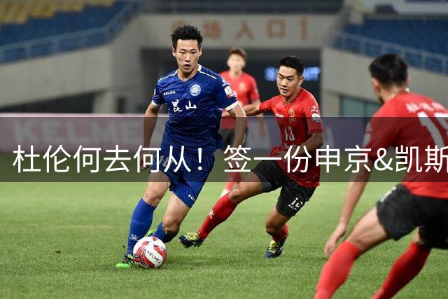 杜伦何去何从！签一份申京&凯斯勒式合同还是签资质报价拼一次