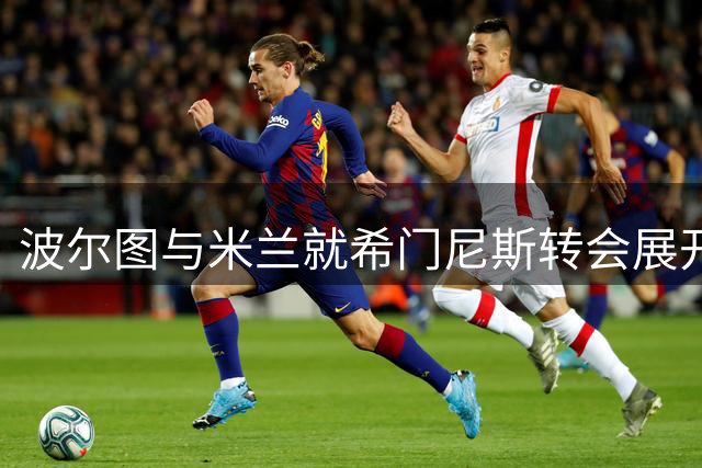 波尔图与米兰就希门尼斯转会展开关键谈判