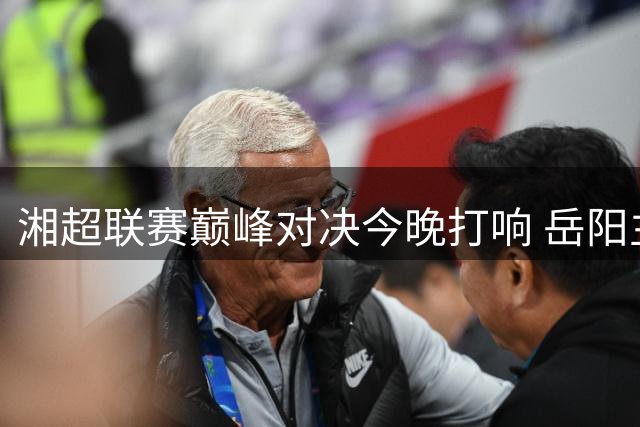 湘超联赛巅峰对决今晚打响 岳阳主场迎战益阳