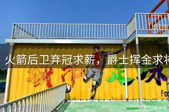 火箭后卫弃冠求薪，爵士挥金求将引关注