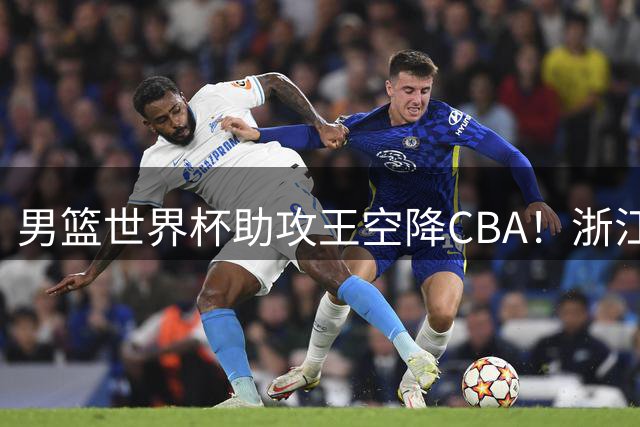 男篮世界杯助攻王空降CBA！浙江队新外援能否带队冲击四强？