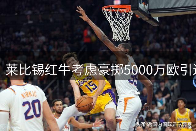莱比锡红牛考虑豪掷5000万欧引进科隆新星马拉