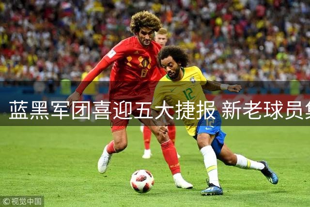 蓝黑军团喜迎五大捷报 新老球员集体爆发显实力