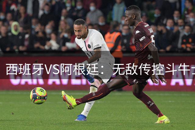西班牙VS阿根廷：无敌传控斗牛士，能否终结梅西时代？