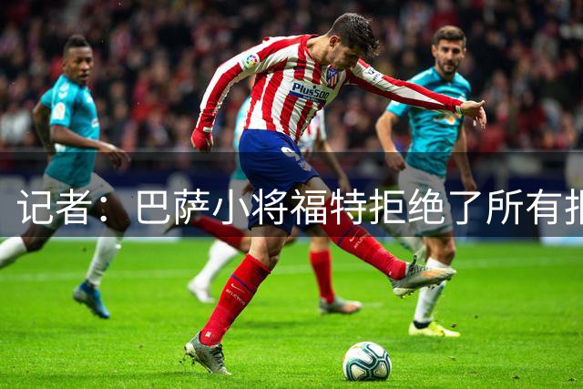 记者：巴萨小将福特拒绝了所有报价，他的首选目的地是多特蒙德