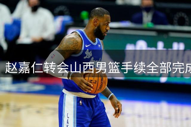 赵嘉仁转会山西男篮手续全部完成 C类合约签约至2028年