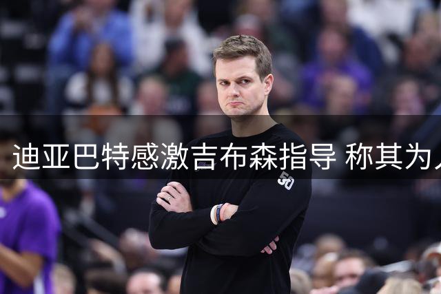 迪亚巴特感激吉布森指导 称其为人生重要引路人