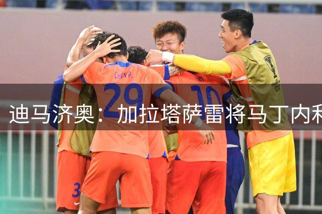 迪马济奥：加拉塔萨雷将马丁内利视为莱奥备选