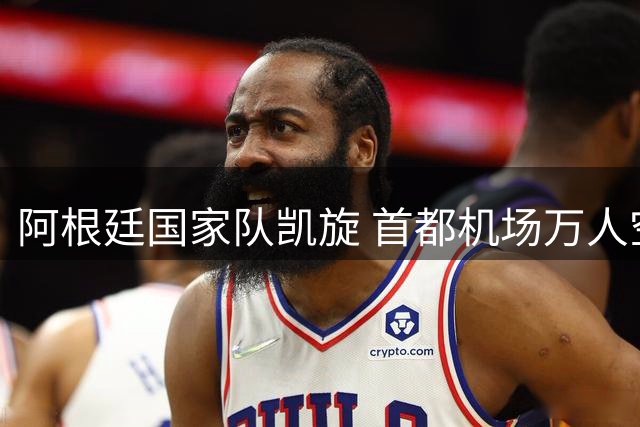 阿根廷国家队凯旋 首都机场万人空巷迎英雄