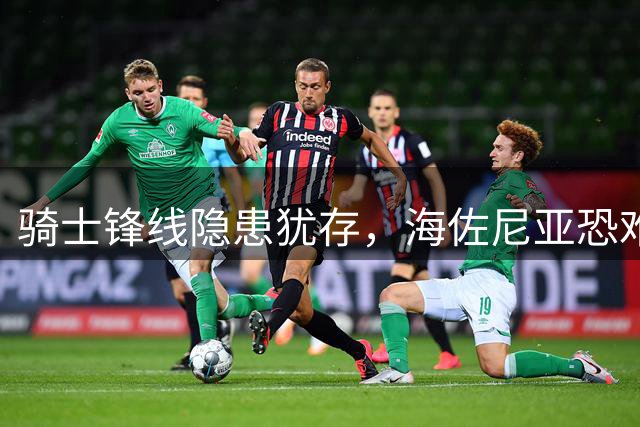 骑士锋线隐患犹存，海佐尼亚恐难成即战力