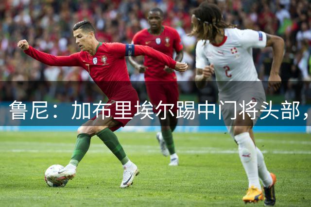 鲁尼：加布里埃尔踢中门将头部，能留在场上非常幸运