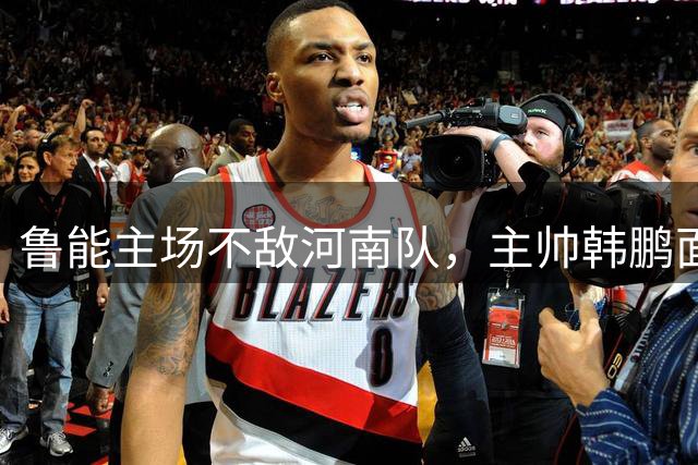 鲁能主场不敌河南队，主帅韩鹏面临下课危机