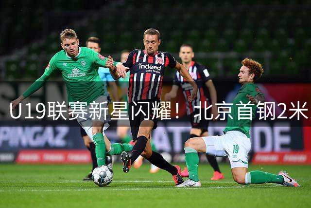 U19联赛新星闪耀！北京首钢2米13新秀化身篮下统治者